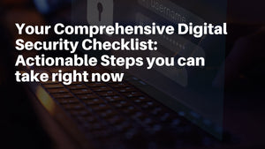 Your Comprehensive Digital Security Checklist: Actionable Steps you can take right now
